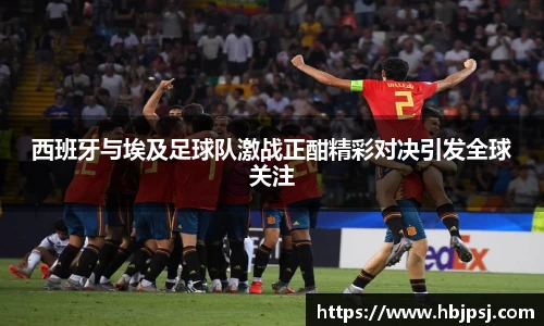 西班牙与埃及足球队激战正酣精彩对决引发全球关注