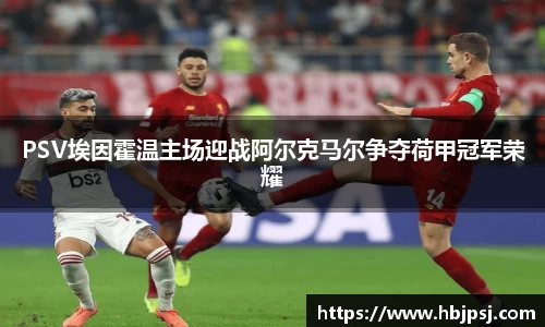 PSV埃因霍温主场迎战阿尔克马尔争夺荷甲冠军荣耀