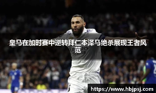 皇马在加时赛中逆转拜仁本泽马绝杀展现王者风范